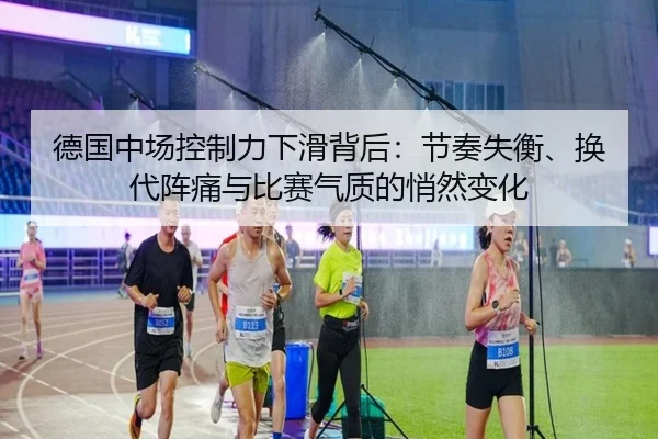 德国中场控制力下滑背后：节奏失衡、换代阵痛与比赛气质的悄然变化