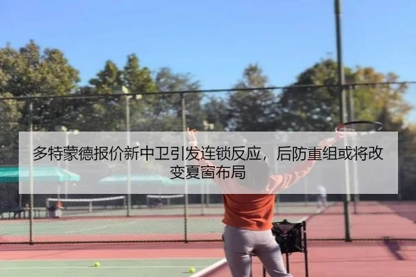 多特蒙德报价新中卫引发连锁反应，后防重组或将改变夏窗布局